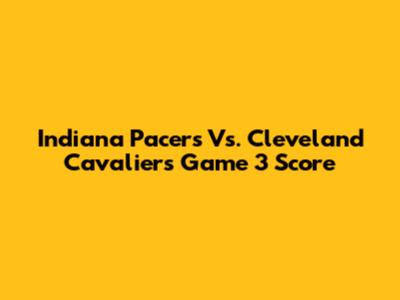 Indiana Pacers Vs. Cleveland Cavaliers Game 3 Score
