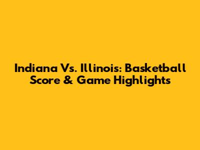Indiana Vs. Illinois: Basketball Score & Game Highlights