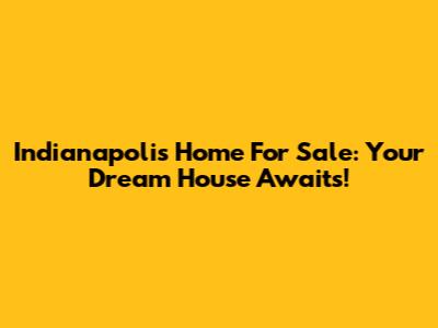 Indianapolis Home For Sale: Your Dream House Awaits!