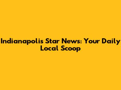 Indianapolis Star News: Your Daily Local Scoop
