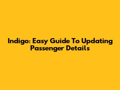Indigo: Easy Guide To Updating Passenger Details