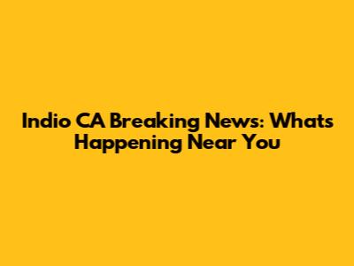Indio CA Breaking News: What's Happening Near You
