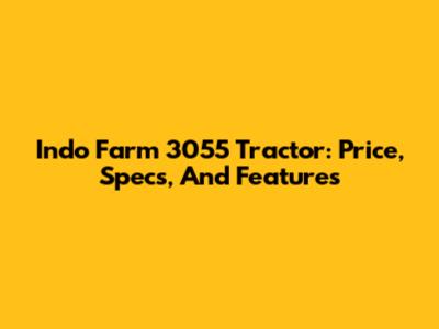 Indo Farm 3055 Tractor: Price, Specs, And Features