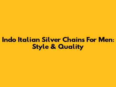 Indo Italian Silver Chains For Men: Style & Quality