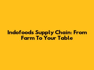 Indofood's Supply Chain: From Farm To Your Table