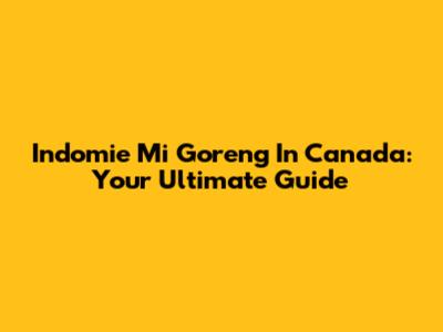 Indomie Mi Goreng In Canada: Your Ultimate Guide