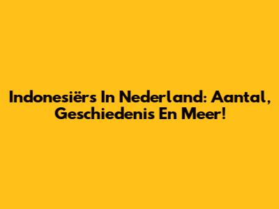 Indonesiërs In Nederland: Aantal, Geschiedenis En Meer!