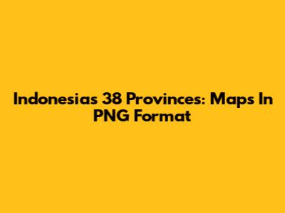 Indonesia's 38 Provinces: Maps In PNG Format