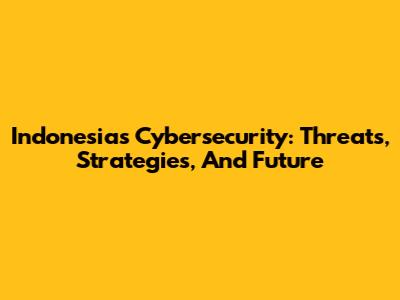 Indonesia's Cybersecurity: Threats, Strategies, And Future