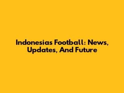 Indonesia's Football: News, Updates, And Future