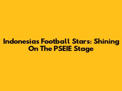 Indonesia's Football Stars: Shining On The PSEIE Stage