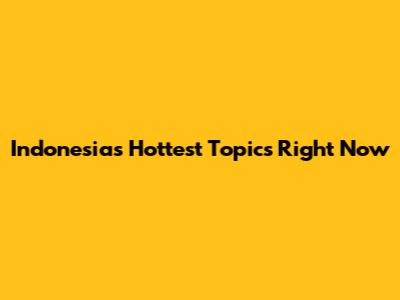 Indonesia's Hottest Topics Right Now