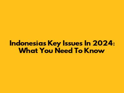 Indonesia's Key Issues In 2024: What You Need To Know
