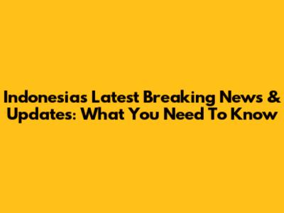 Indonesia's Latest Breaking News & Updates: What You Need To Know