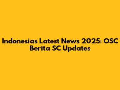 Indonesia's Latest News 2025: OSC Berita SC Updates