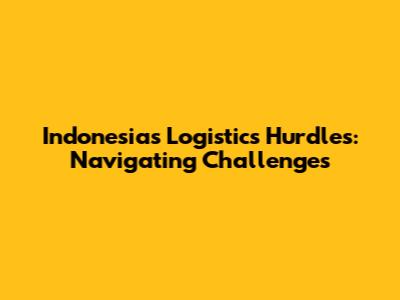 Indonesia's Logistics Hurdles: Navigating Challenges