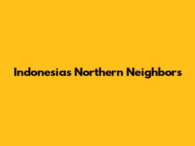 Indonesia's Northern Neighbors