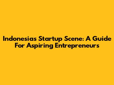Indonesia's Startup Scene: A Guide For Aspiring Entrepreneurs