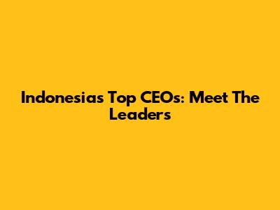 Indonesia's Top CEOs: Meet The Leaders