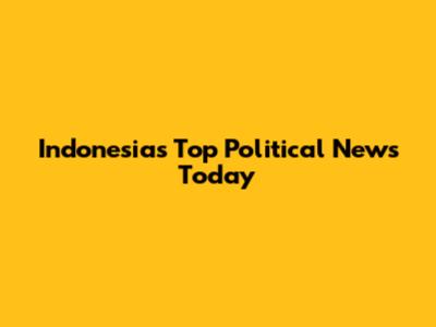 Indonesia's Top Political News Today