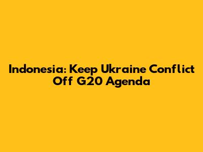 Indonesia: Keep Ukraine Conflict Off G20 Agenda