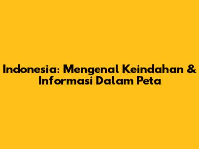 Indonesia: Mengenal Keindahan & Informasi Dalam Peta