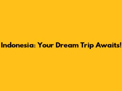 Indonesia: Your Dream Trip Awaits!