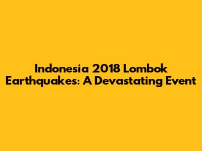 Indonesia 2018 Lombok Earthquakes: A Devastating Event