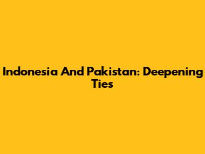 Indonesia And Pakistan: Deepening Ties