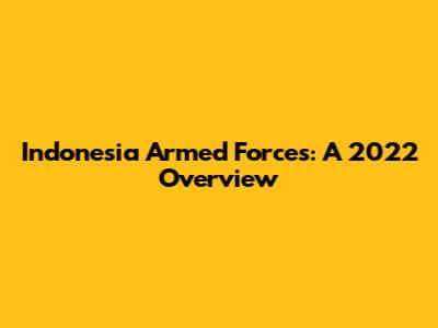Indonesia Armed Forces: A 2022 Overview