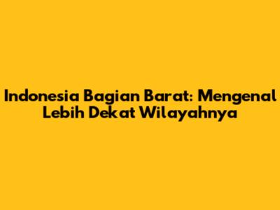 Indonesia Bagian Barat: Mengenal Lebih Dekat Wilayahnya