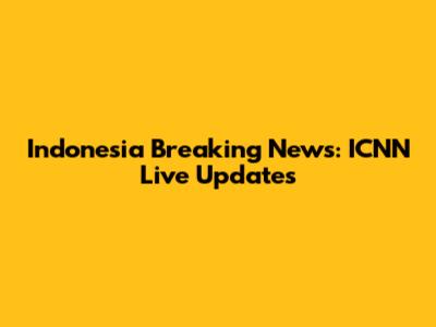 Indonesia Breaking News: ICNN Live Updates