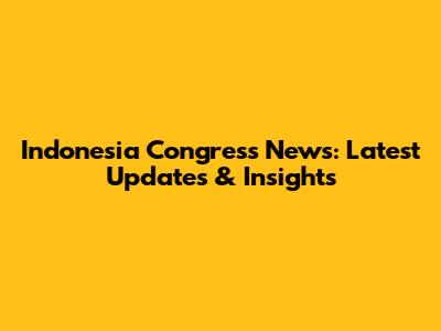Indonesia Congress News: Latest Updates & Insights