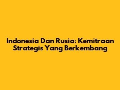 Indonesia Dan Rusia: Kemitraan Strategis Yang Berkembang