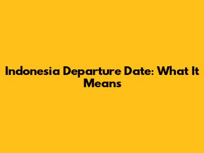 Indonesia Departure Date: What It Means