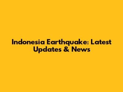 Indonesia Earthquake: Latest Updates & News