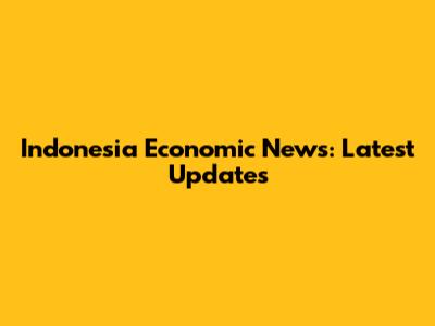Indonesia Economic News: Latest Updates