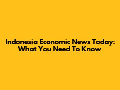 Indonesia Economic News Today: What You Need To Know