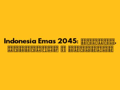 Indonesia Emas 2045: স্বপ্ন, প্রস্তুতি ও সম্ভাবনা