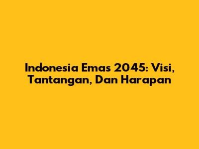 Indonesia Emas 2045: Visi, Tantangan, Dan Harapan