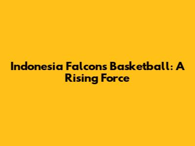 Indonesia Falcons Basketball: A Rising Force