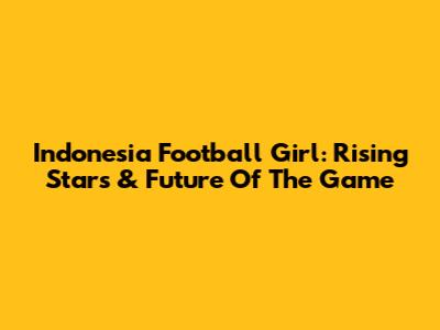 Indonesia Football Girl: Rising Stars & Future Of The Game
