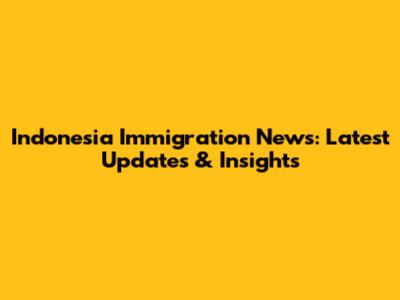Indonesia Immigration News: Latest Updates & Insights