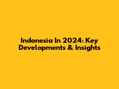 Indonesia In 2024: Key Developments & Insights