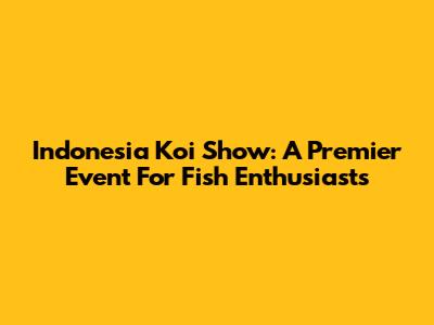 Indonesia Koi Show: A Premier Event For Fish Enthusiasts