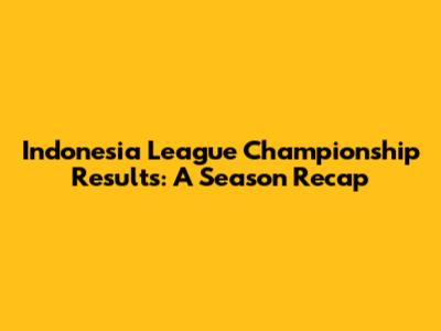 Indonesia League Championship Results: A Season Recap
