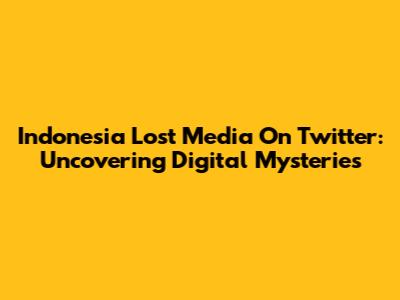 Indonesia Lost Media On Twitter: Uncovering Digital Mysteries