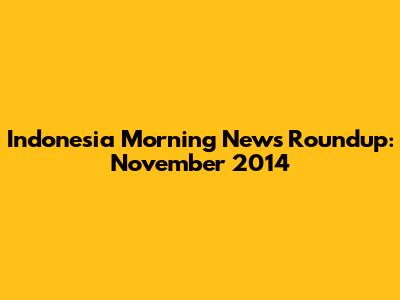 Indonesia Morning News Roundup: November 2014