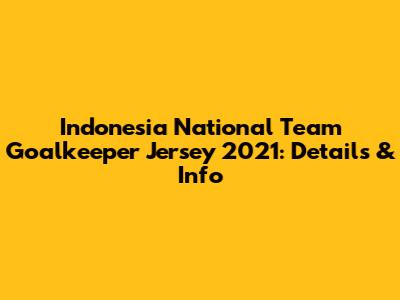 Indonesia National Team Goalkeeper Jersey 2021: Details & Info
