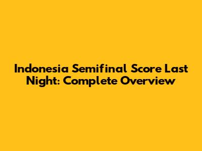 Indonesia Semifinal Score Last Night: Complete Overview